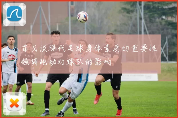 菲戈谈现代足球身体素质的重要性强调跑动对球队的影响