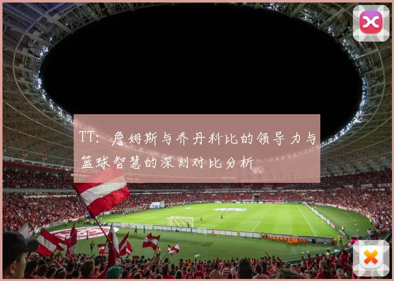 TT：詹姆斯与乔丹科比的领导力与篮球智慧的深刻对比分析