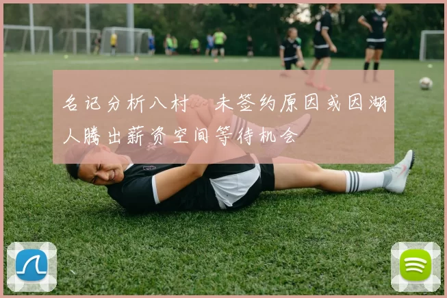 名记分析八村塁未签约原因或因湖人腾出薪资空间等待机会