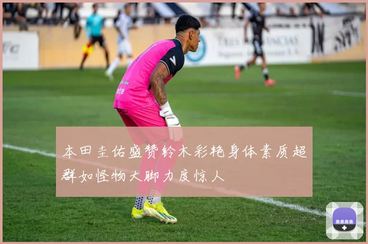 本田圭佑盛赞铃木彩艳身体素质超群如怪物大脚力度惊人