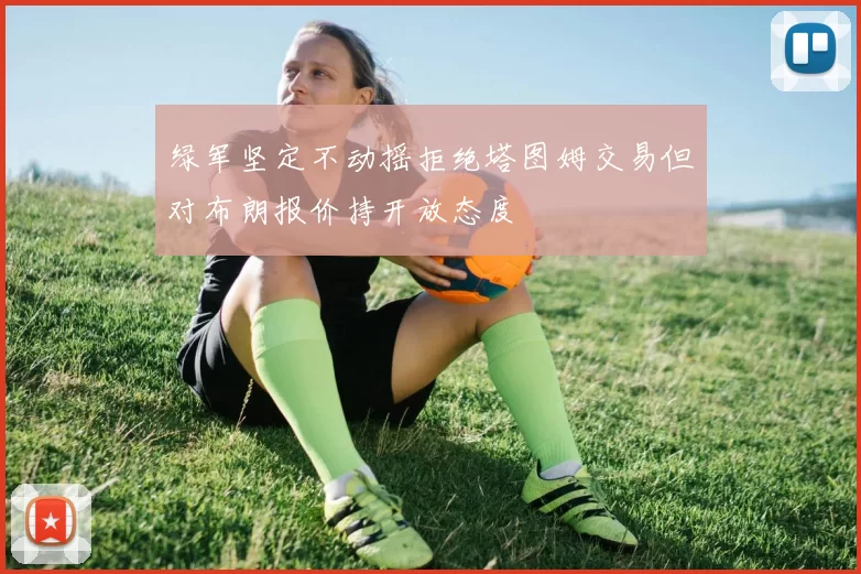 绿军坚定不动摇拒绝塔图姆交易但对布朗报价持开放态度