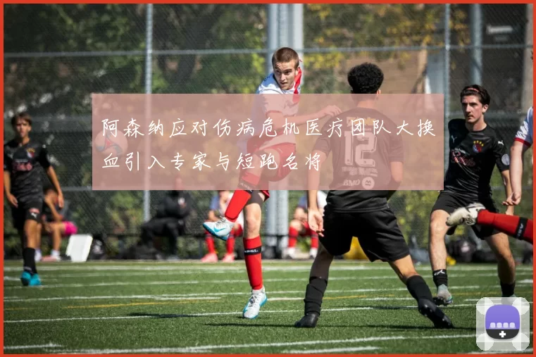 阿森纳应对伤病危机医疗团队大换血引入专家与短跑名将